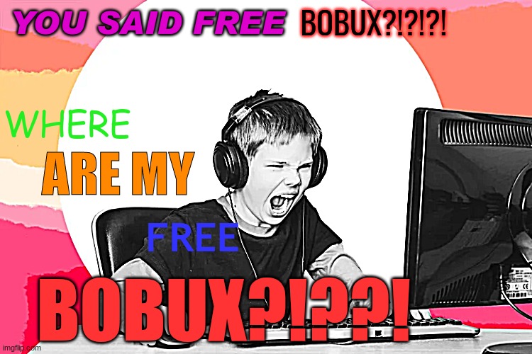 WHERE ARE MY FREE BOBUX?!?!?!?! | YOU SAID FREE; BOBUX?!?!?! WHERE; ARE MY; FREE; BOBUX?!??! | made w/ Imgflip meme maker