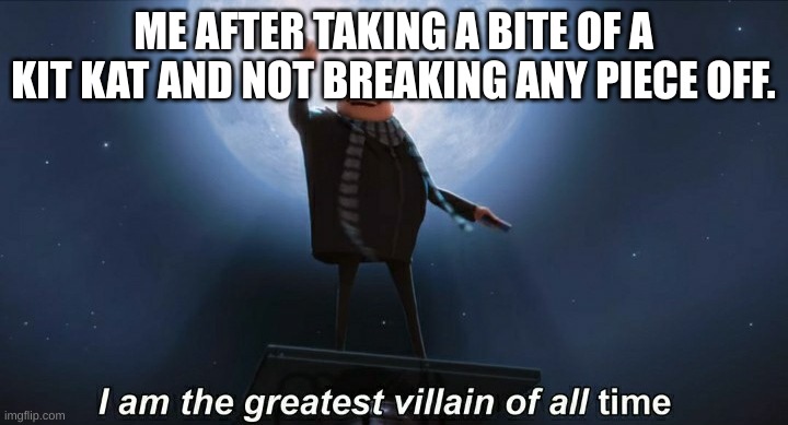 i am the greatest villain of all time | ME AFTER TAKING A BITE OF A KIT KAT AND NOT BREAKING ANY PIECE OFF. | image tagged in i am the greatest villain of all time | made w/ Imgflip meme maker