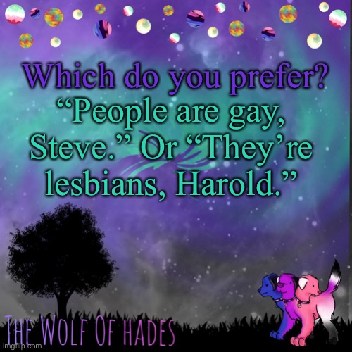 TheWolfOfHades announces crap V.694201723696969 | Which do you prefer? “People are gay, Steve.” Or “They’re lesbians, Harold.” | image tagged in thewolfofhades announces crap v 694201723696969 | made w/ Imgflip meme maker
