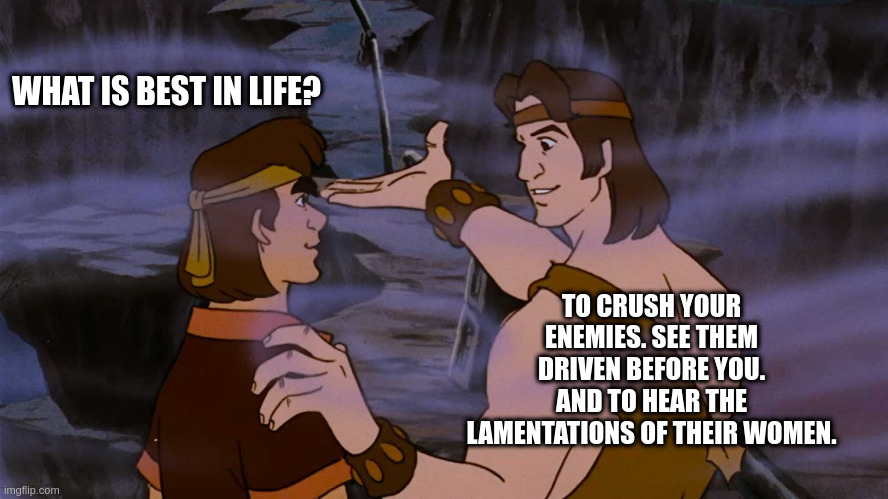 Nephi Cartoon | WHAT IS BEST IN LIFE? TO CRUSH YOUR ENEMIES. SEE THEM DRIVEN BEFORE YOU. AND TO HEAR THE LAMENTATIONS OF THEIR WOMEN. | image tagged in nephi cartoon | made w/ Imgflip meme maker