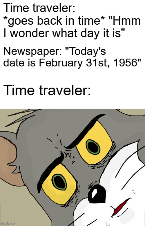 HAHAHAHA SCIENCE PUN HAHAHAHAHA meh | Time traveler: *goes back in time* "Hmm I wonder what day it is"; Newspaper: "Today's date is February 31st, 1956"; Time traveler: | image tagged in blank white template,memes,unsettled tom | made w/ Imgflip meme maker