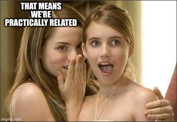 Girls gossiping | THAT MEANS WE'RE PRACTICALLY RELATED | image tagged in girls gossiping | made w/ Imgflip meme maker