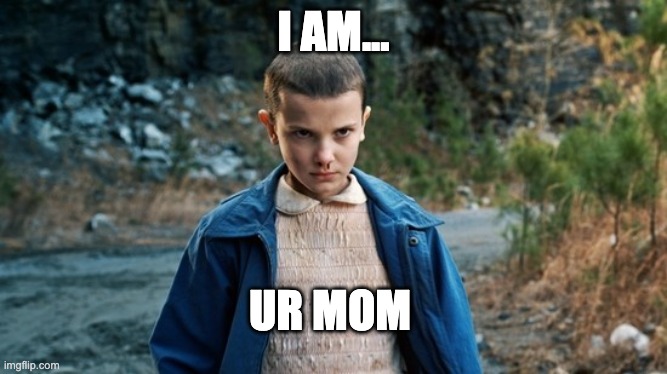 Get it girl | I AM... UR MOM | image tagged in eleven stranger things | made w/ Imgflip meme maker