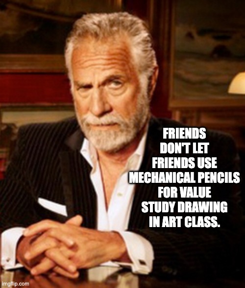Stay thirsty my friends | FRIENDS DON'T LET FRIENDS USE MECHANICAL PENCILS FOR VALUE STUDY DRAWING IN ART CLASS. | image tagged in stay thirsty my friends | made w/ Imgflip meme maker