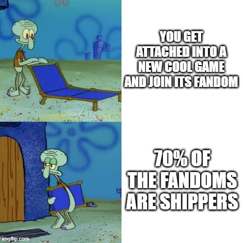 this happened to me many times | YOU GET ATTACHED INTO A NEW COOL GAME AND JOIN ITS FANDOM; 70% OF THE FANDOMS ARE SHIPPERS | image tagged in squidward chair | made w/ Imgflip meme maker