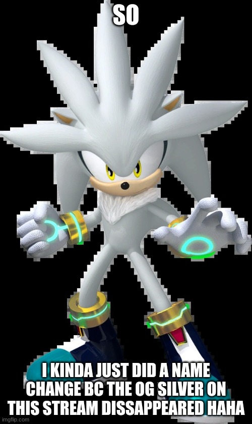 So...you guys have another Silver now for the time being! Now if only we had a Sonic.... | SO; I KINDA JUST DID A NAME CHANGE BC THE OG SILVER ON THIS STREAM DISAPPEARED HAHA | image tagged in silver the hedgehog | made w/ Imgflip meme maker
