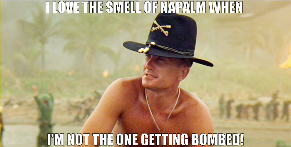 WHAT'S COOKING SURE SMELLS GOOD! | I LOVE THE SMELL OF NAPALM WHEN; I'M NOT THE ONE GETTING BOMBED! | image tagged in smell of napalm in the morning | made w/ Imgflip meme maker