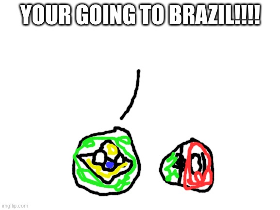 brazil to portugal | YOUR GOING TO BRAZIL!!!! | image tagged in blank white template,countryballs,brazil | made w/ Imgflip meme maker