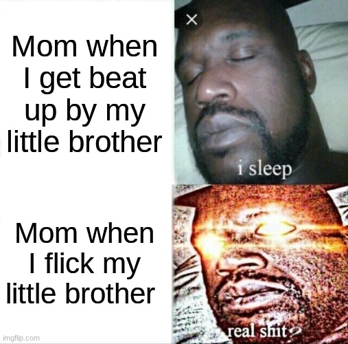 real shit | Mom when I get beat up by my little brother; Mom when I flick my little brother | image tagged in memes,sleeping shaq,little brother,mother | made w/ Imgflip meme maker