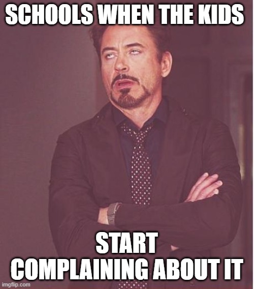 Face You Make Robert Downey Jr Meme | SCHOOLS WHEN THE KIDS START COMPLAINING ABOUT IT | image tagged in memes,face you make robert downey jr | made w/ Imgflip meme maker