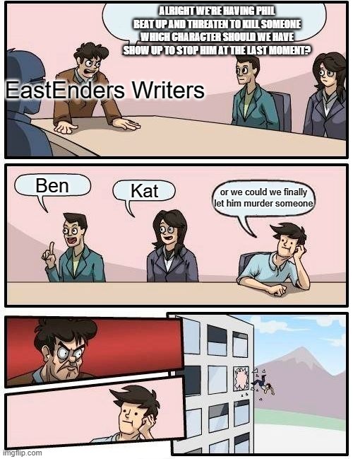 EastEnders Phil Murder Threats meme. | ALRIGHT WE'RE HAVING PHIL BEAT UP AND THREATEN TO KILL SOMEONE WHICH CHARACTER SHOULD WE HAVE SHOW UP TO STOP HIM AT THE LAST MOMENT? EastEnders Writers; Ben; Kat; or we could we finally let him murder someone | image tagged in memes,boardroom meeting suggestion | made w/ Imgflip meme maker