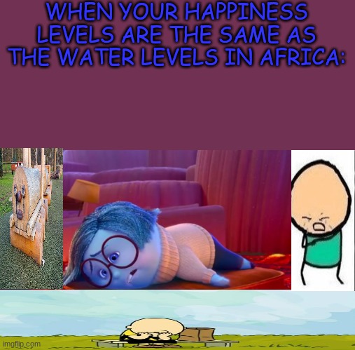 Depression is depressing which can make you depressed which might give you depression | WHEN YOUR HAPPINESS LEVELS ARE THE SAME AS THE WATER LEVELS IN AFRICA: | image tagged in sadness2 | made w/ Imgflip meme maker