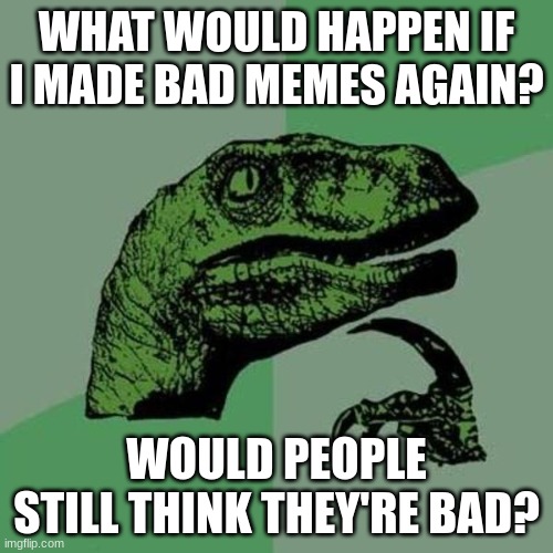 I don't want to exist anymore lol | WHAT WOULD HAPPEN IF I MADE BAD MEMES AGAIN? WOULD PEOPLE STILL THINK THEY'RE BAD? | image tagged in raptor | made w/ Imgflip meme maker