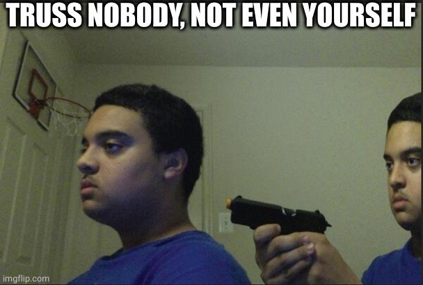 Trust Nobody, Not Even Yourself | TRUSS NOBODY, NOT EVEN YOURSELF | image tagged in trust nobody not even yourself | made w/ Imgflip meme maker