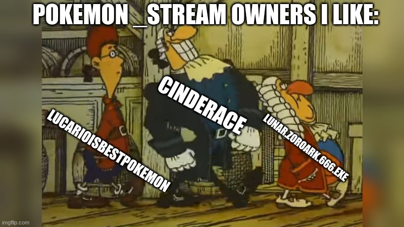 people i like | POKEMON _STREAM OWNERS I LIKE:; CINDERACE; LUNAR.ZOROARK.666.EXE; LUCARIOISBESTPOKEMON | image tagged in dr livesey walk | made w/ Imgflip meme maker