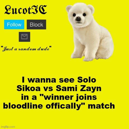LucotIC "Polar Bear" announcement template | I wanna see Solo Sikoa vs Sami Zayn in a "winner joins bloodline offically" match | image tagged in lucotic polar bear announcement template | made w/ Imgflip meme maker