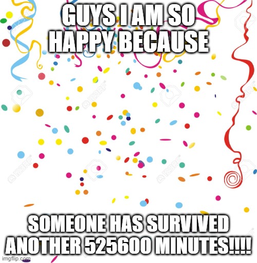 birthday be like: | GUYS I AM SO HAPPY BECAUSE; SOMEONE HAS SURVIVED ANOTHER 525600 MINUTES!!!! | image tagged in celebrate | made w/ Imgflip meme maker