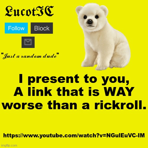 Danger: this link can cause death or permanent ear damage. You have been warned | I present to you, A link that is WAY worse than a rickroll. https://www.youtube.com/watch?v=NGulEuVC-IM | made w/ Imgflip meme maker