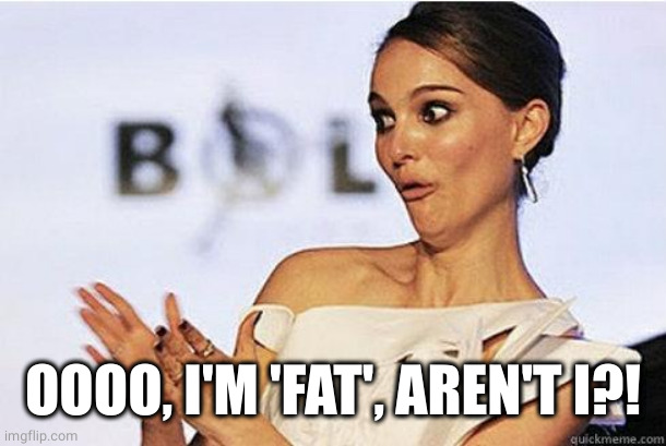 Sarcastic Natalie Portman | OOOO, I'M 'FAT', AREN'T I?! | image tagged in sarcastic natalie portman | made w/ Imgflip meme maker