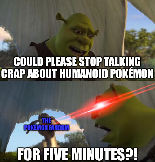 Shrek For Five Minutes | COULD PLEASE STOP TALKING CRAP ABOUT HUMANOID POKÉMON; THE POKÉMON FANDOM; FOR FIVE MINUTES?! | image tagged in shrek for five minutes | made w/ Imgflip meme maker