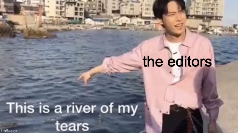 This is a river of my tears | the editors | image tagged in this is a river of my tears | made w/ Imgflip meme maker