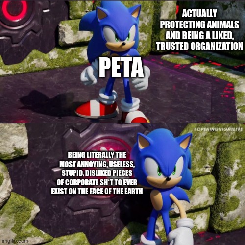 I swear, if PETA made a few changes to the way they do things, they would be so much better. | ACTUALLY PROTECTING ANIMALS AND BEING A LIKED, TRUSTED ORGANIZATION; PETA; BEING LITERALLY THE MOST ANNOYING, USELESS, STUPID, DISLIKED PIECES OF CORPORATE SH*T TO EVER EXIST ON THE FACE OF THE EARTH | image tagged in sonic frontiers button push,peta | made w/ Imgflip meme maker