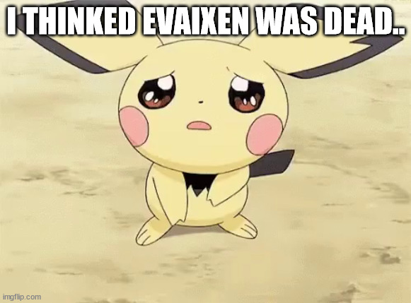 Sad pichu | I THINKED EVAIXEN WAS DEAD.. | image tagged in sad pichu | made w/ Imgflip meme maker