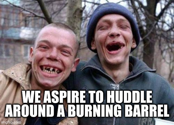 Ugly Twins Meme | WE ASPIRE TO HUDDLE AROUND A BURNING BARREL | image tagged in memes,ugly twins | made w/ Imgflip meme maker