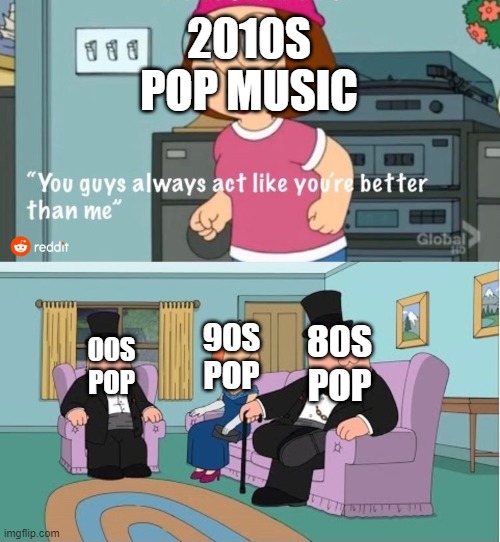 80s, 90s, 00s Pop music > 10s Pop music | 2010S POP MUSIC; 90S POP; 80S POP; 00S POP | image tagged in you guys always act like you're better than me,family guy,music | made w/ Imgflip meme maker