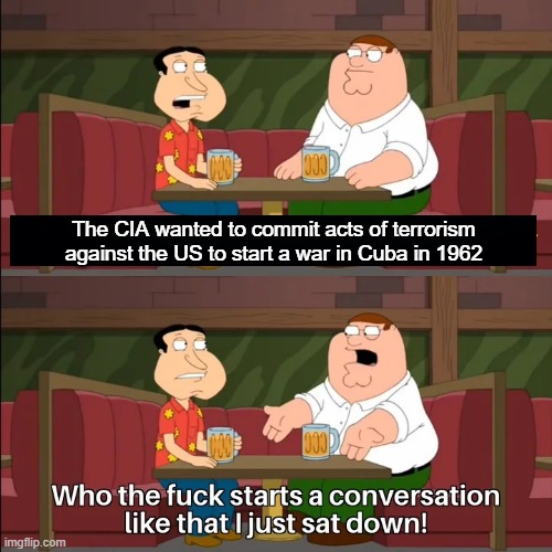 Who the f**k starts a conversation like that I just sat down! | The CIA wanted to commit acts of terrorism against the US to start a war in Cuba in 1962 | image tagged in who the f k starts a conversation like that i just sat down | made w/ Imgflip meme maker