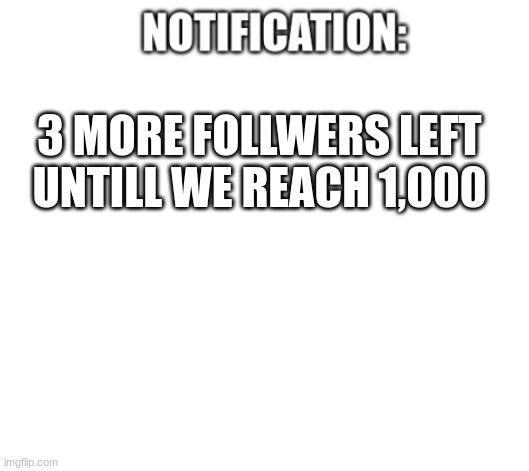 cannot wait | 3 MORE FOLLWERS LEFT UNTILL WE REACH 1,000 | image tagged in notification | made w/ Imgflip meme maker