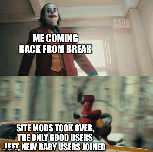 Joaquin Phoenix Joker Car | ME COMING BACK FROM BREAK; SITE MODS TOOK OVER, THE ONLY GOOD USERS LEFT, NEW BABY USERS JOINED | image tagged in joaquin phoenix joker car | made w/ Imgflip meme maker