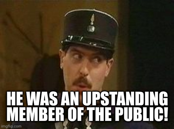 Allo Allo policeman | HE WAS AN UPSTANDING MEMBER OF THE PUBLIC! | image tagged in allo allo policeman | made w/ Imgflip meme maker