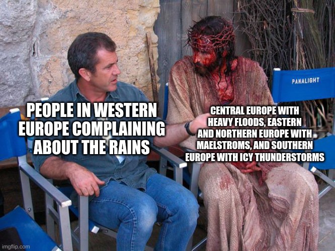 Mel Gibson and Jesus Christ | CENTRAL EUROPE WITH HEAVY FLOODS, EASTERN AND NORTHERN EUROPE WITH MAELSTROMS, AND SOUTHERN EUROPE WITH ICY THUNDERSTORMS; PEOPLE IN WESTERN EUROPE COMPLAINING ABOUT THE RAINS | image tagged in mel gibson and jesus christ | made w/ Imgflip meme maker