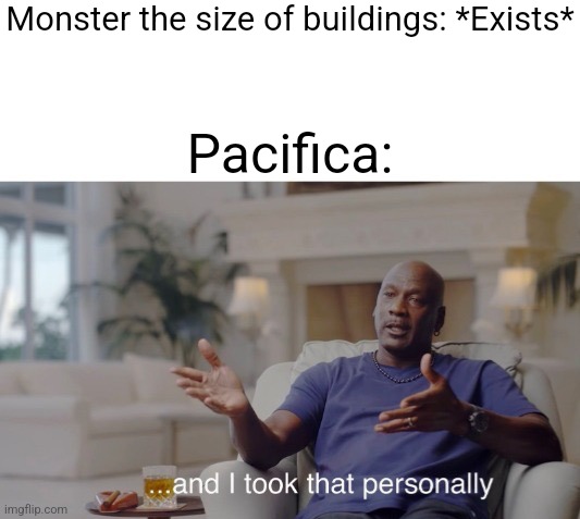 ...and I took that personally | Monster the size of buildings: *Exists*; Pacifica: | image tagged in and i took that personally | made w/ Imgflip meme maker