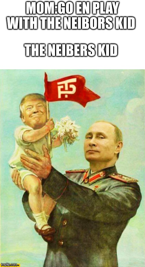 putin holding baby donald | MOM:GO EN PLAY WITH THE NEIBORS KID; THE NEIBERS KID | image tagged in putin holding baby donald | made w/ Imgflip meme maker