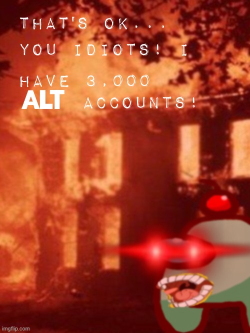 That's ok... You idiots! i have 3000 ALT accounts! | image tagged in that's ok you idiots i have 3000 alt accounts | made w/ Imgflip meme maker