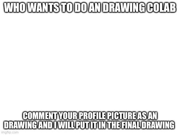 Yey | WHO WANTS TO DO AN DRAWING COLAB; COMMENT YOUR PROFILE PICTURE AS AN DRAWING AND I WILL PUT IT IN THE FINAL DRAWING | image tagged in blank white template | made w/ Imgflip meme maker