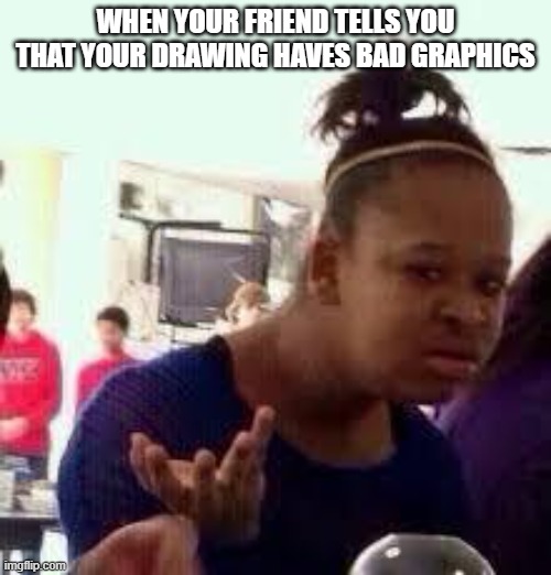 time to get a new fan | WHEN YOUR FRIEND TELLS YOU THAT YOUR DRAWING HAVES BAD GRAPHICS | image tagged in bruh | made w/ Imgflip meme maker