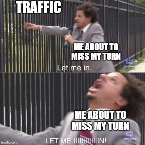 Traffic issues | TRAFFIC; ME ABOUT TO MISS MY TURN; ME ABOUT TO MISS MY TURN | image tagged in let me in | made w/ Imgflip meme maker