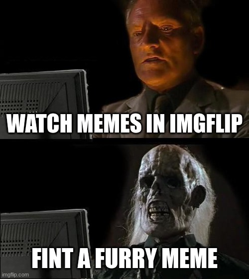 I'll Just Wait Here | WATCH MEMES IN IMGFLIP; FINT A FURRY MEME | image tagged in memes,i'll just wait here | made w/ Imgflip meme maker