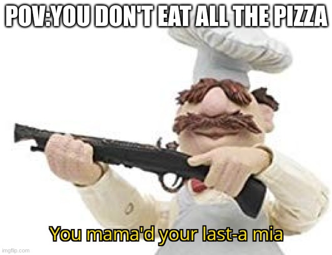 You mama'd your last-a mia | POV:YOU DON'T EAT ALL THE PIZZA | image tagged in you mama'd your last-a mia | made w/ Imgflip meme maker