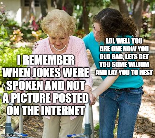 Sure grandma let's get you to bed | LOL WELL YOU ARE ONE NOW YOU OLD BAG, LETS GET YOU SOME VALIUM AND LAY YOU TO REST; I REMEMBER WHEN JOKES WERE SPOKEN AND NOT A PICTURE POSTED ON THE INTERNET | image tagged in sure grandma let's get you to bed,memes,jokes,tik tok sucks,comedian,the good old days | made w/ Imgflip meme maker