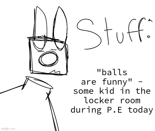 stuff. by null. | "balls are funny" - some kid in the locker room during P.E today | image tagged in stuff by null | made w/ Imgflip meme maker