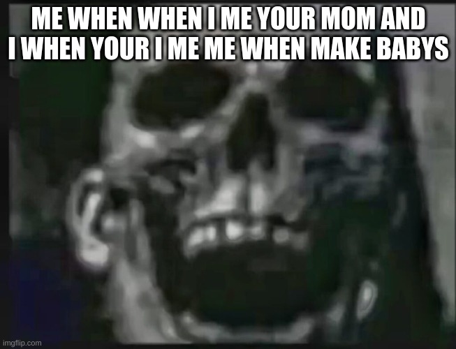 ME WHEN WHEN I ME YOUR MOM AND I WHEN YOUR I ME ME WHEN MAKE BABIES | image tagged in memes | made w/ Imgflip meme maker