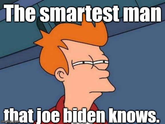 Fry is not sure... | The smartest man that joe biden knows. | image tagged in fry is not sure | made w/ Imgflip meme maker