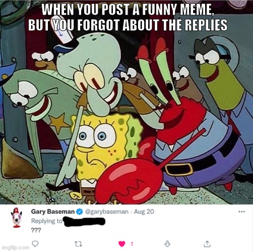 You forgot the UNDERSTANDABLE JOKE!!! | WHEN YOU POST A FUNNY MEME, BUT YOU FORGOT ABOUT THE REPLIES | image tagged in spongebob | made w/ Imgflip meme maker