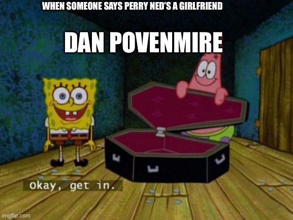They dont wan to | DAN POVENMIRE; WHEN SOMEONE SAYS PERRY NED’S A GIRLFRIEND | image tagged in okay get in,perry the platypus | made w/ Imgflip meme maker
