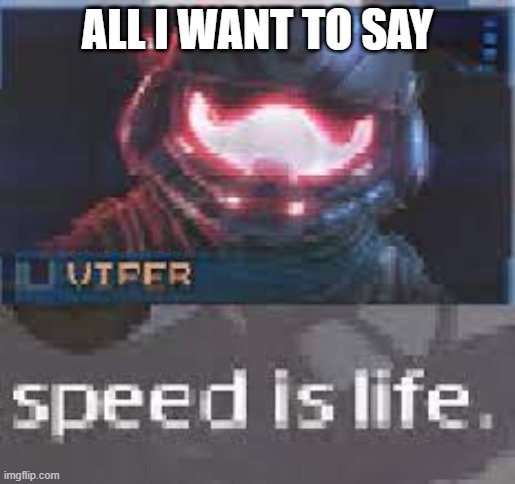 speed is life | ALL I WANT TO SAY | image tagged in speed is life | made w/ Imgflip meme maker