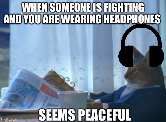 I Should Buy A Boat Cat | WHEN SOMEONE IS FIGHTING AND YOU ARE WEARING HEADPHONES; SEEMS PEACEFUL | image tagged in memes,i should buy a boat cat,headphones | made w/ Imgflip meme maker
